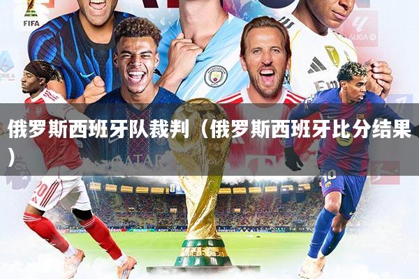 俄罗斯西班牙队裁判(俄罗斯西班牙比分结果)