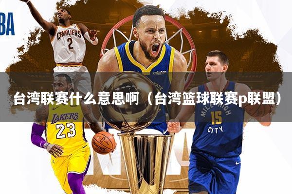 台湾联赛什么意思啊(台湾篮球联赛p联盟)