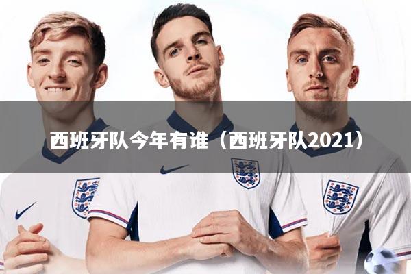 西班牙队今年有谁（西班牙队2021）