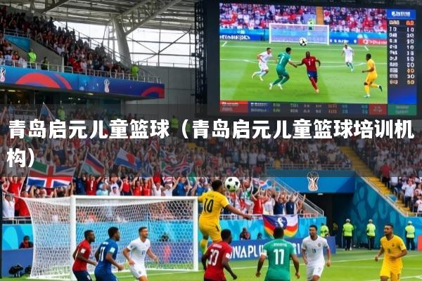 青岛启元儿童篮球（青岛启元儿童篮球培训机构）