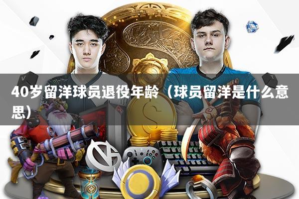 40岁留洋球员退役年龄（球员留洋是什么意思）