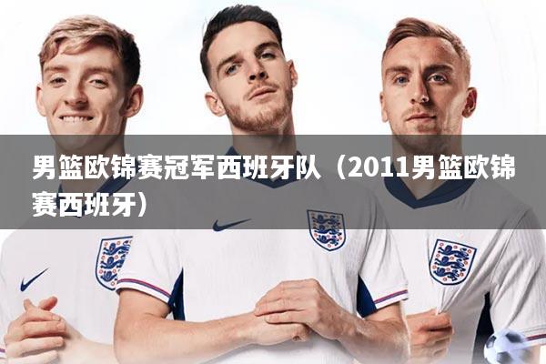 男篮欧锦赛冠军西班牙队（2011男篮欧锦赛西班牙）