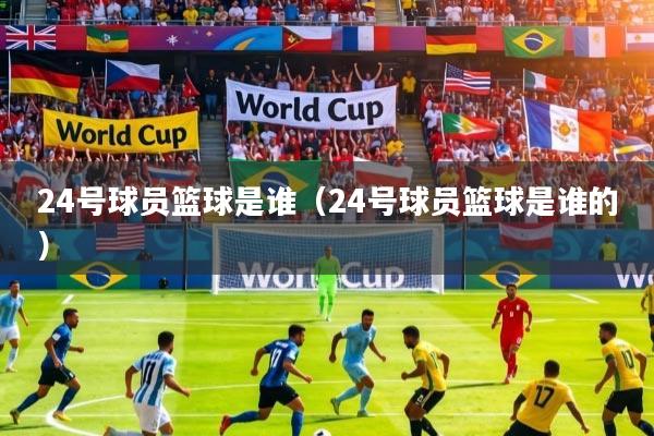 24号球员篮球是谁(24号球员篮球是谁的)