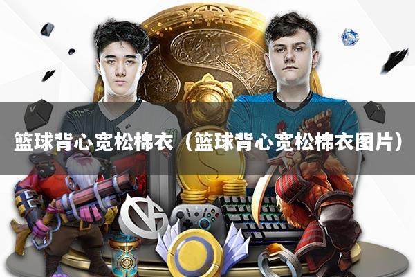 篮球背心宽松棉衣(篮球背心宽松棉衣图片)