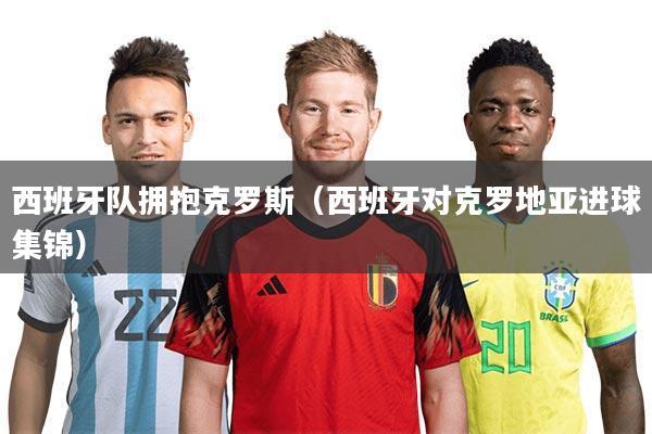 西班牙队拥抱克罗斯(西班牙对克罗地亚进球集锦)