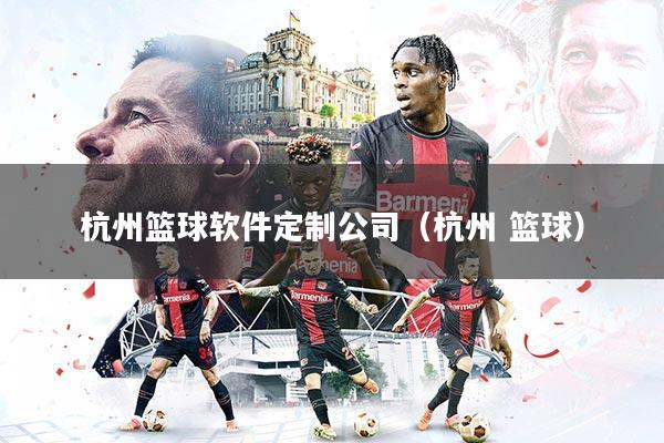 杭州篮球软件定制公司（杭州 篮球）