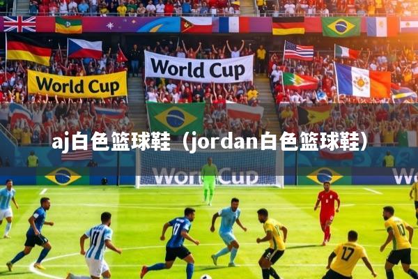 aj白色篮球鞋（jordan白色篮球鞋）